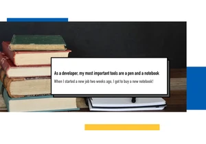 As a developer, my most important tools are a pen and a notebook