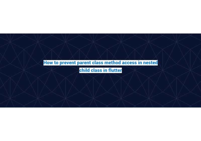 How to prevent parent class method access in nested child class in the flutter