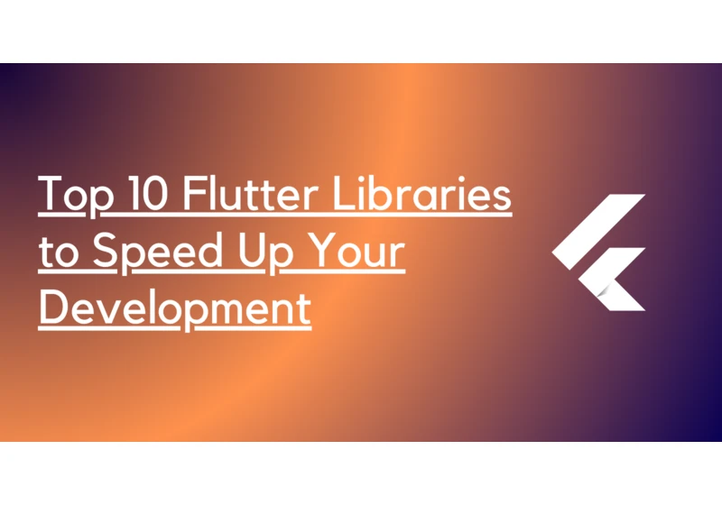 Top 10 Flutter Libraries and Frameworks to Speed Up Your Development