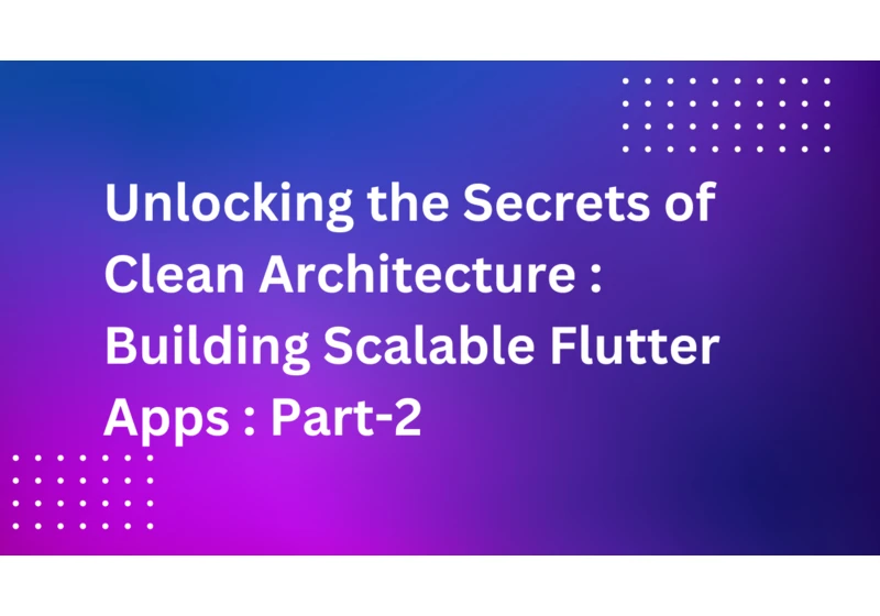 Unlocking the Secrets of Clean Architecture: Building Scalable Flutter Apps : Part-2