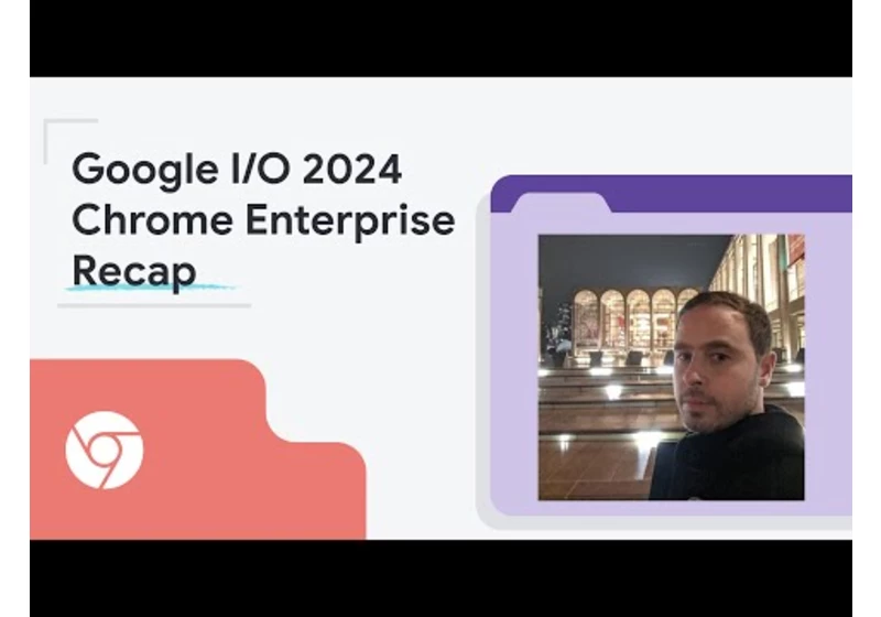 Google I/O 2024 Recap for Chrome Enterprise